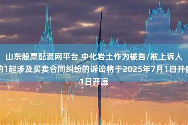 山东股票配资网平台 中化岩土作为被告/被上诉人的1起涉及买卖合同纠纷的诉讼将于2025年7月1日开庭