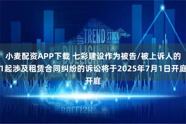 小麦配资APP下载 七彩建设作为被告/被上诉人的1起涉及租赁合同纠纷的诉讼将于2025年7月1日开庭
