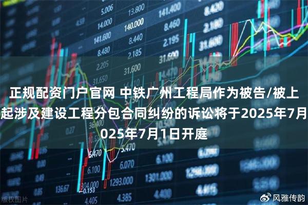 正规配资门户官网 中铁广州工程局作为被告/被上诉人的1起涉及建设工程分包合同纠纷的诉讼将于2025年7月1日开庭
