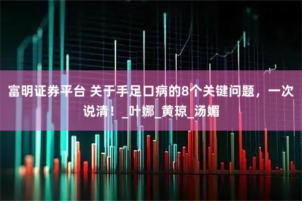 富明证券平台 关于手足口病的8个关键问题，一次说清！_叶娜_黄琼_汤媚