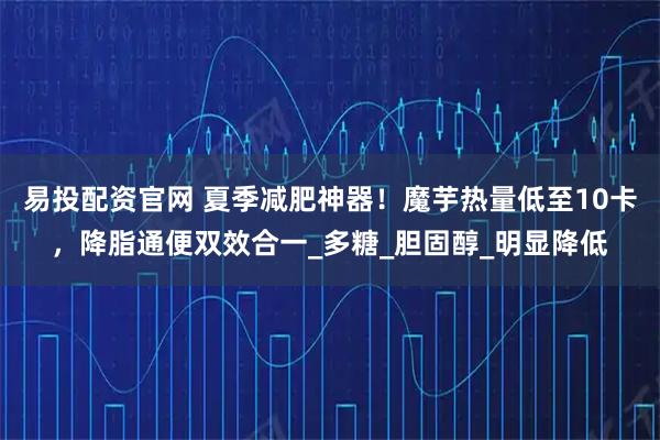 易投配资官网 夏季减肥神器！魔芋热量低至10卡，降脂通便双效合一_多糖_胆固醇_明显降低