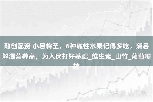 融创配资 小暑将至，6种碱性水果记得多吃，消暑解渴营养高，为入伏打好基础_维生素_山竹_葡萄糖
