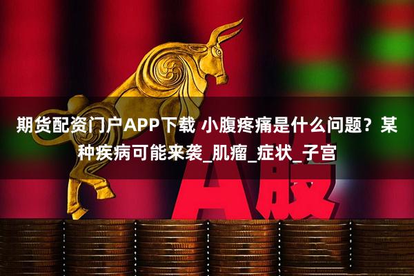 期货配资门户APP下载 小腹疼痛是什么问题？某种疾病可能来袭_肌瘤_症状_子宫