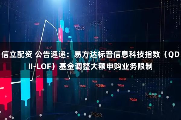 信立配资 公告速递：易方达标普信息科技指数（QDII-LOF）基金调整大额申购业务限制