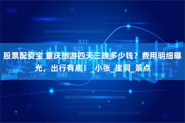 股票配资宝 重庆旅游四天三晚多少钱?费用明细曝光,出行有底!_小张_崖洞_景点