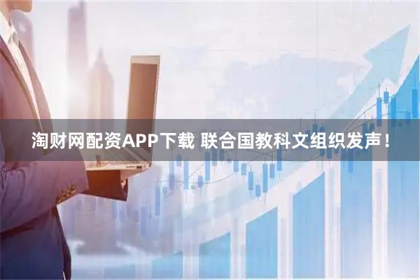 淘财网配资APP下载 联合国教科文组织发声！