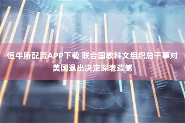恒牛所配资APP下载 联合国教科文组织总干事对美国退出决定深表遗憾