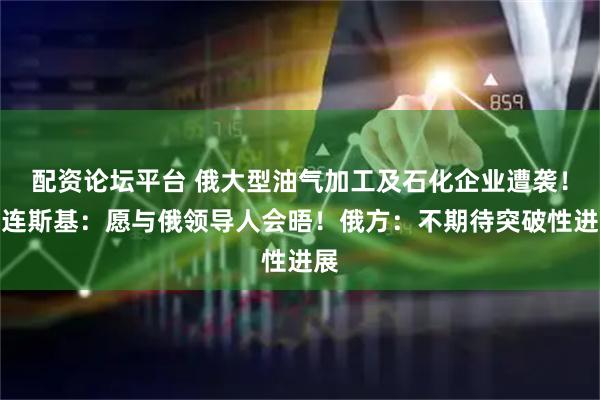 配资论坛平台 俄大型油气加工及石化企业遭袭！泽连斯基：愿与俄领导人会晤！俄方：不期待突破性进展