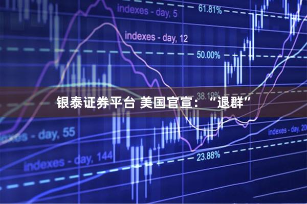 银泰证券平台 美国官宣：“退群”