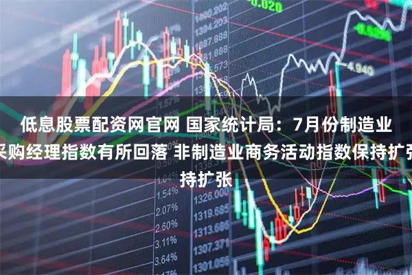 低息股票配资网官网 国家统计局:7月份制造业采购经理指数有所回落 非制造业商务活动指数保持扩张