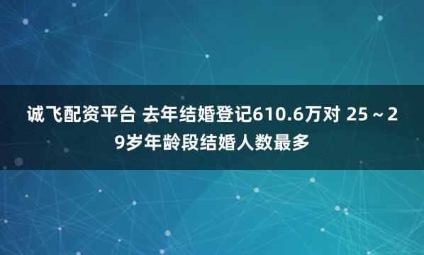 诚飞配资平台 去年结婚登记610.6万对 25～29岁年龄段结婚人数最多