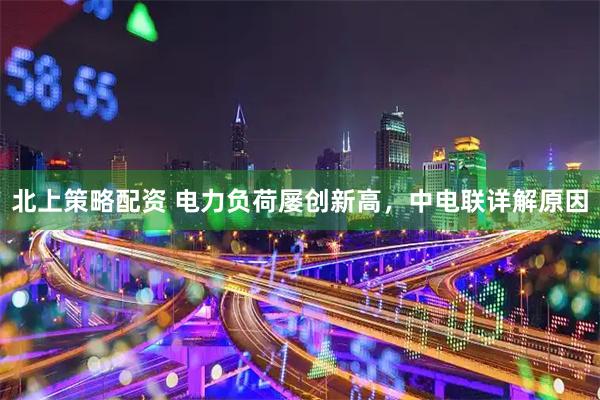 北上策略配资 电力负荷屡创新高，中电联详解原因