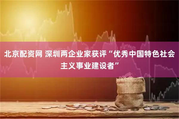 北京配资网 深圳两企业家获评“优秀中国特色社会主义事业建设者”