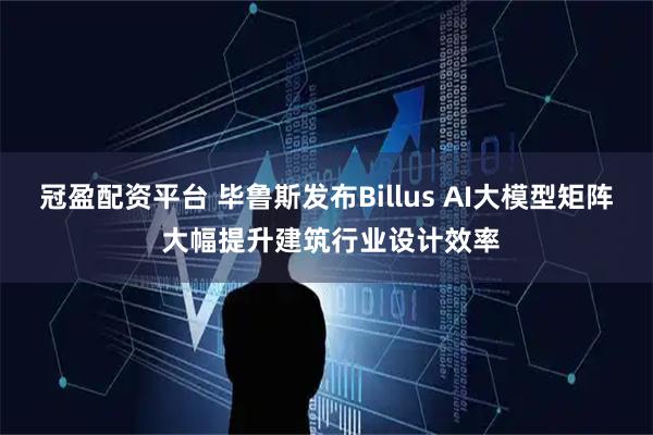 冠盈配资平台 毕鲁斯发布Billus AI大模型矩阵 大幅提升建筑行业设计效率