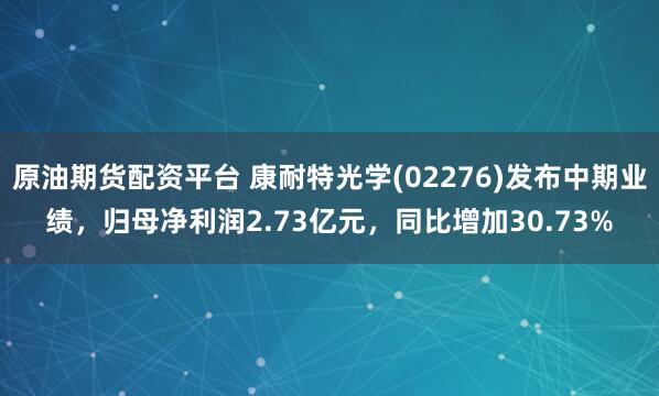 原油期货配资平台 康耐特光学(02276)发布中期业绩，归母净利润2.73亿元，同比增加30.73%