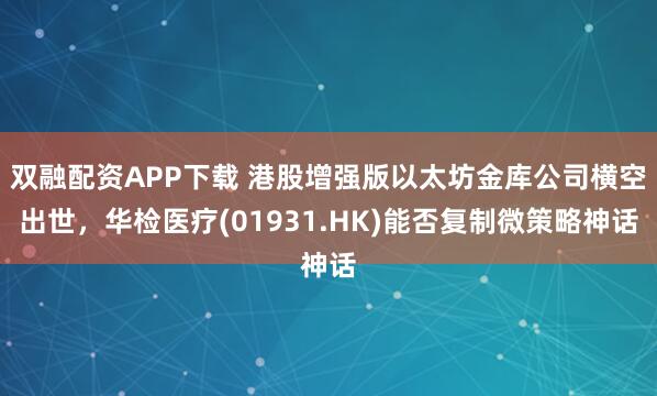双融配资APP下载 港股增强版以太坊金库公司横空出世，华检医疗(01931.HK)能否复制微策略神话