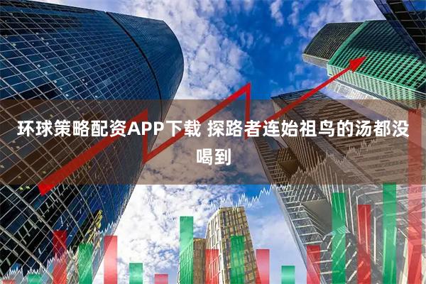 环球策略配资APP下载 探路者连始祖鸟的汤都没喝到