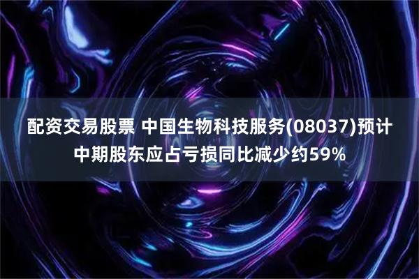 配资交易股票 中国生物科技服务(08037)预计中期股东应占亏损同比减少约59%