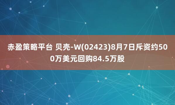赤盈策略平台 贝壳-W(02423)8月7日斥资约500万美元回购84.5万股