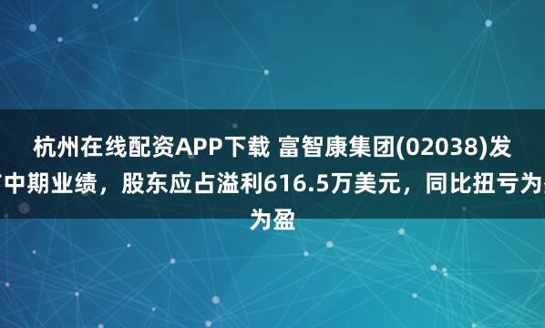 杭州在线配资APP下载 富智康集团(02038)发布中期业绩，股东应占溢利616.5万美元，同比扭亏为盈