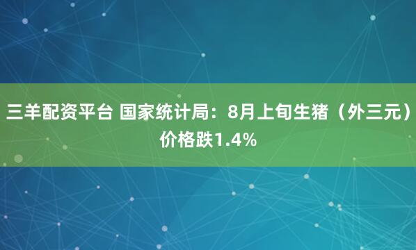 三羊配资平台 国家统计局：8月上旬生猪（外三元）价格跌1.4%