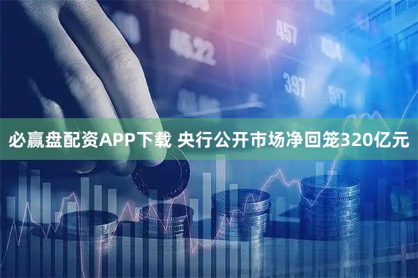 必赢盘配资APP下载 央行公开市场净回笼320亿元