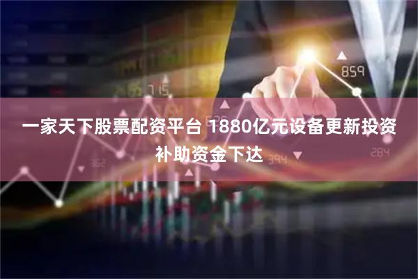 一家天下股票配资平台 1880亿元设备更新投资补助资金下达