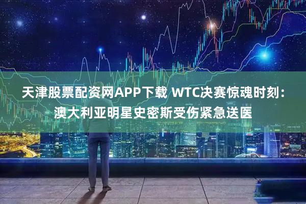 天津股票配资网APP下载 WTC决赛惊魂时刻：澳大利亚明星史密斯受伤紧急送医